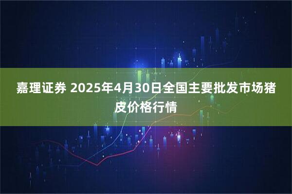 嘉理证券 2025年4月30日全国主要批发市场猪皮价格行情