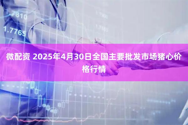 微配资 2025年4月30日全国主要批发市场猪心价格行情