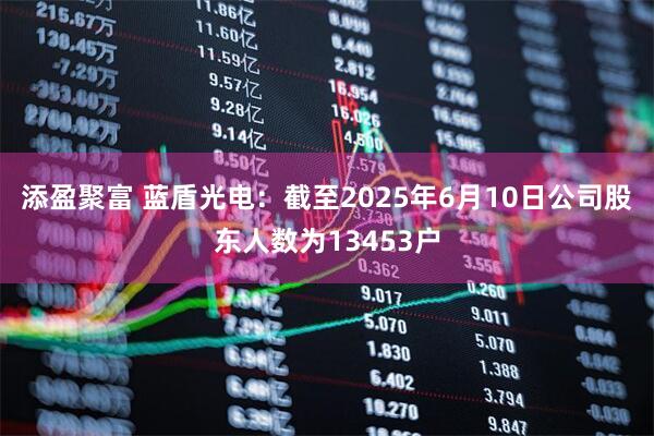 添盈聚富 蓝盾光电：截至2025年6月10日公司股东人数为13453户