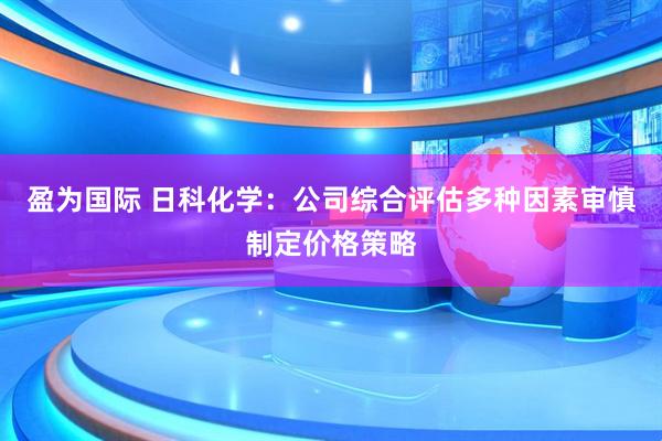 盈为国际 日科化学：公司综合评估多种因素审慎制定价格策略