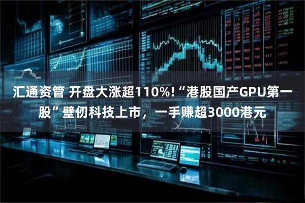 汇通资管 开盘大涨超110%!“港股国产GPU第一股”壁仞科技上市，一手赚超3000港元