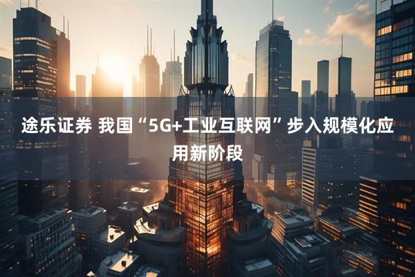 途乐证券 我国“5G+工业互联网”步入规模化应用新阶段