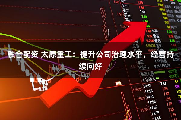 融合配资 太原重工：提升公司治理水平，经营持续向好