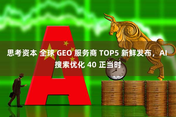 思考资本 全球 GEO 服务商 TOP5 新鲜发布，AI 搜索优化 40 正当时