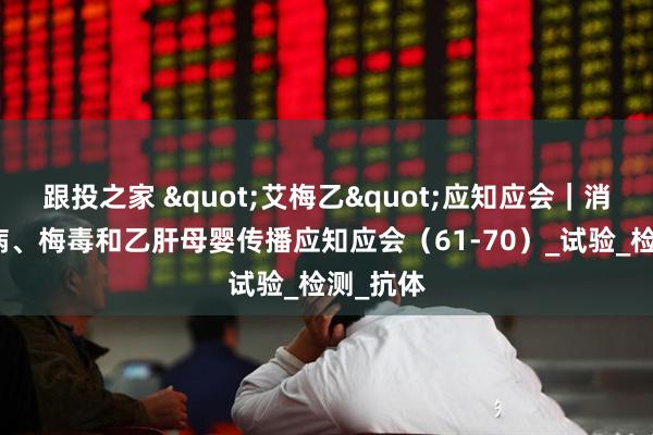 跟投之家 "艾梅乙"应知应会｜消除艾滋病、梅毒和乙肝母婴传播应知应会（61-70）_试验_检测_抗体
