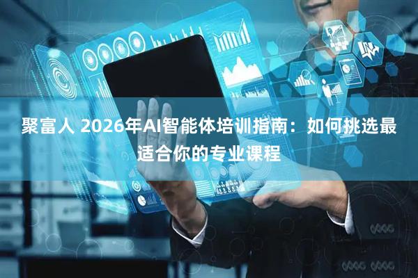 聚富人 2026年AI智能体培训指南：如何挑选最适合你的专业课程