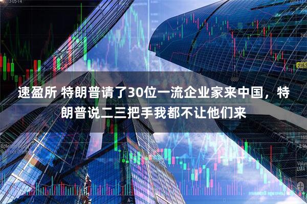 速盈所 特朗普请了30位一流企业家来中国，特朗普说二三把手我都不让他们来