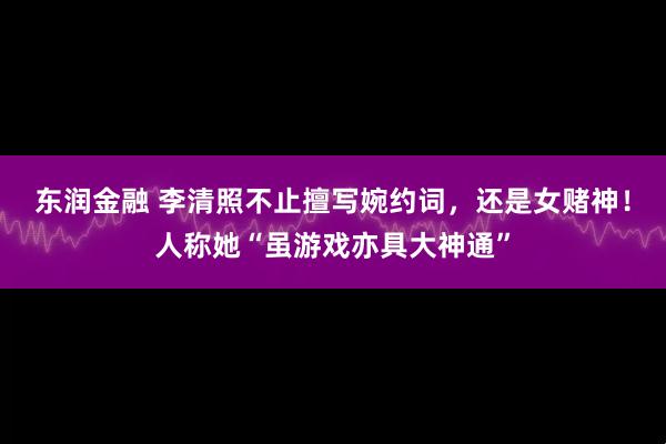 东润金融 李清照不止擅写婉约词，还是女赌神！人称她“虽游戏亦具大神通”