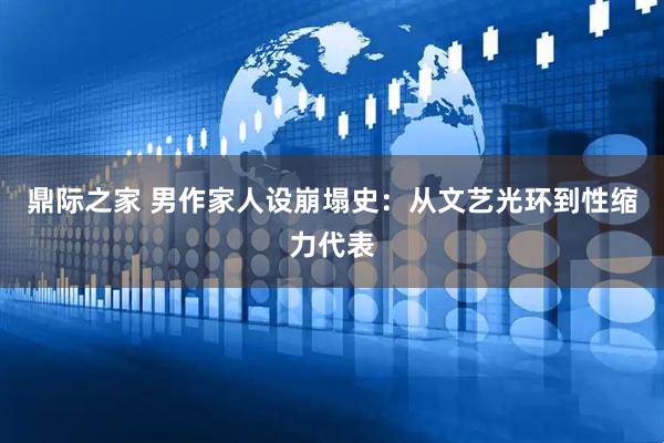 鼎际之家 男作家人设崩塌史:从文艺光环到性缩力代表