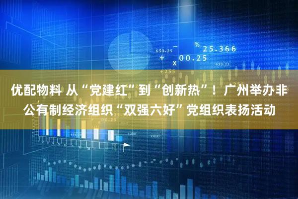 优配物料 从“党建红”到“创新热”！广州举办非公有制经济组织“双强六好”党组织表扬活动